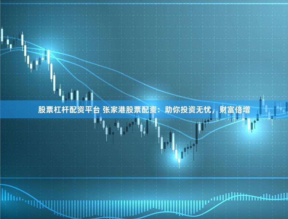 股票杠杆配资平台 张家港股票配资：助你投资无忧，财富倍增