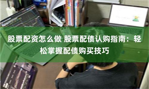 股票配资怎么做 股票配债认购指南：轻松掌握配债购买技巧