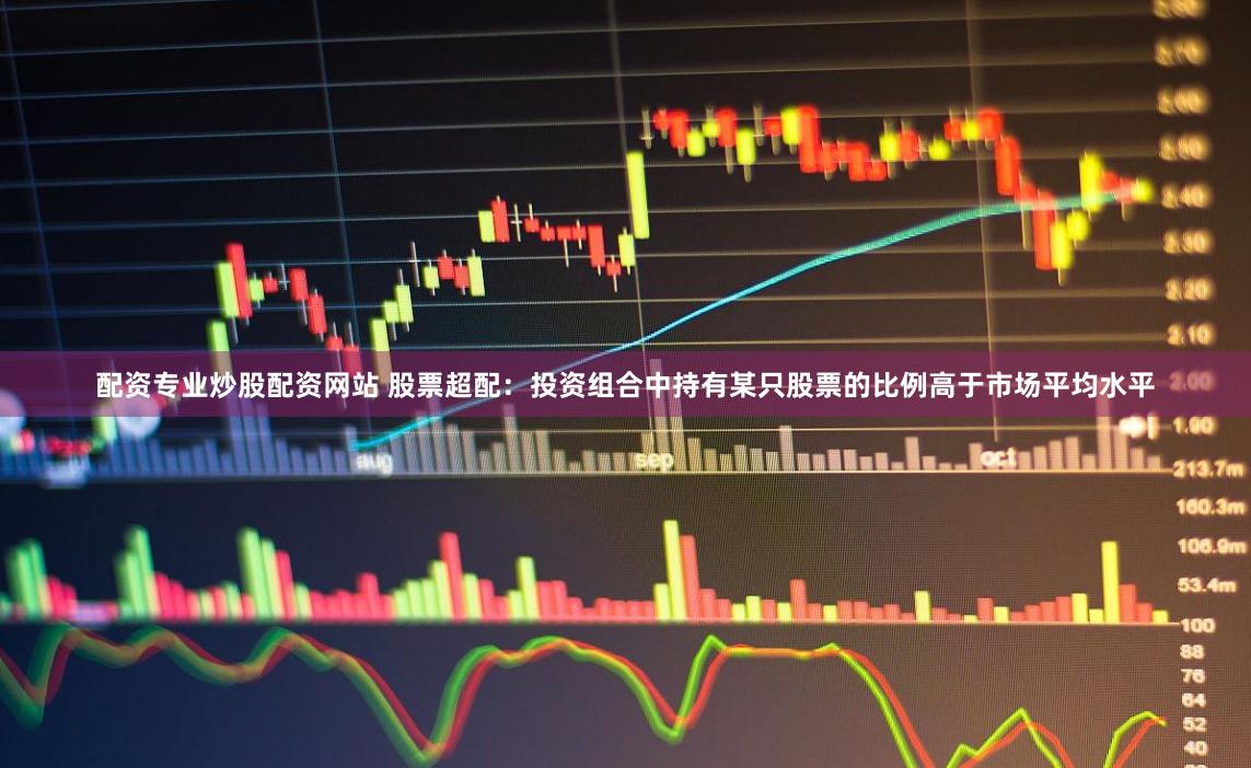 配资专业炒股配资网站 股票超配：投资组合中持有某只股票的比例高于市场平均水平