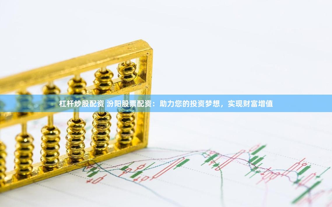 杠杆炒股配资 汾阳股票配资：助力您的投资梦想，实现财富增值