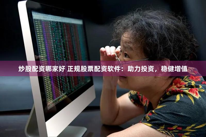 炒股配资哪家好 正规股票配资软件：助力投资，稳健增值