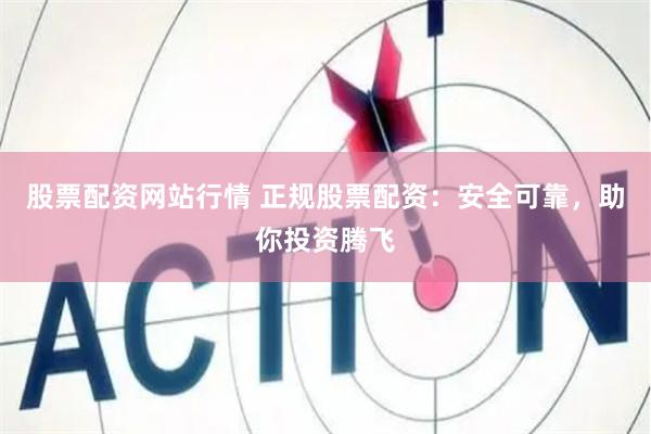 股票配资网站行情 正规股票配资：安全可靠，助你投资腾飞