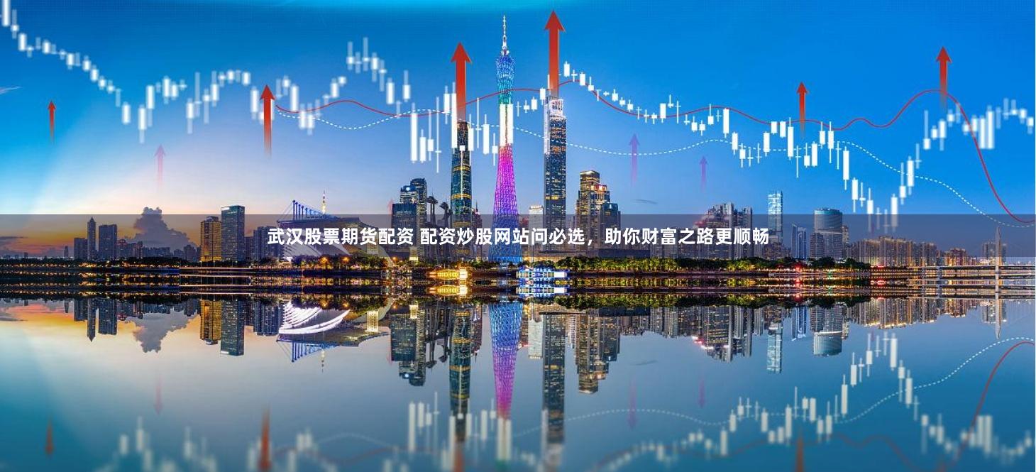 武汉股票期货配资 配资炒股网站问必选，助你财富之路更顺畅