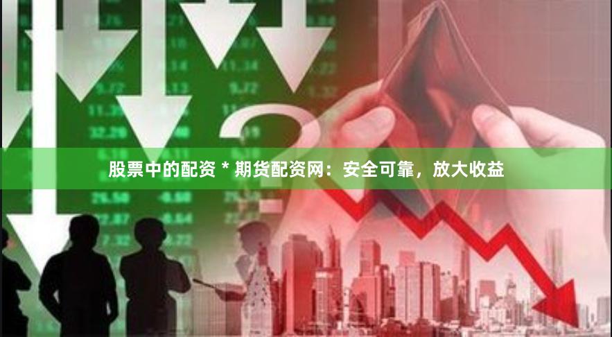 股票中的配资 * 期货配资网：安全可靠，放大收益