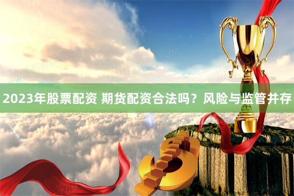 2023年股票配资 期货配资合法吗？风险与监管并存