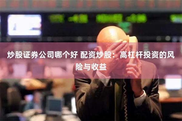 炒股证券公司哪个好 配资炒股：高杠杆投资的风险与收益
