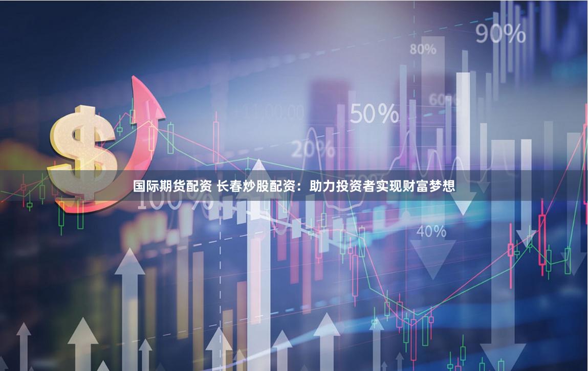 国际期货配资 长春炒股配资：助力投资者实现财富梦想