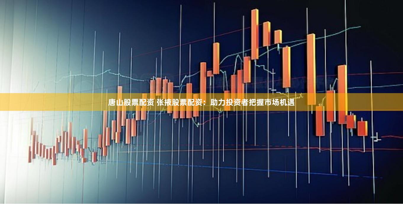 唐山股票配资 张掖股票配资：助力投资者把握市场机遇