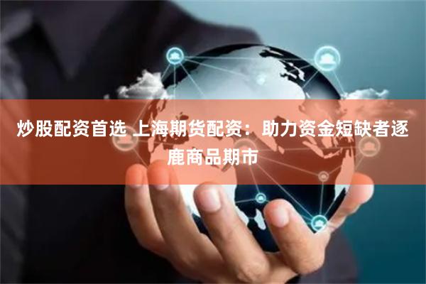 炒股配资首选 上海期货配资：助力资金短缺者逐鹿商品期市
