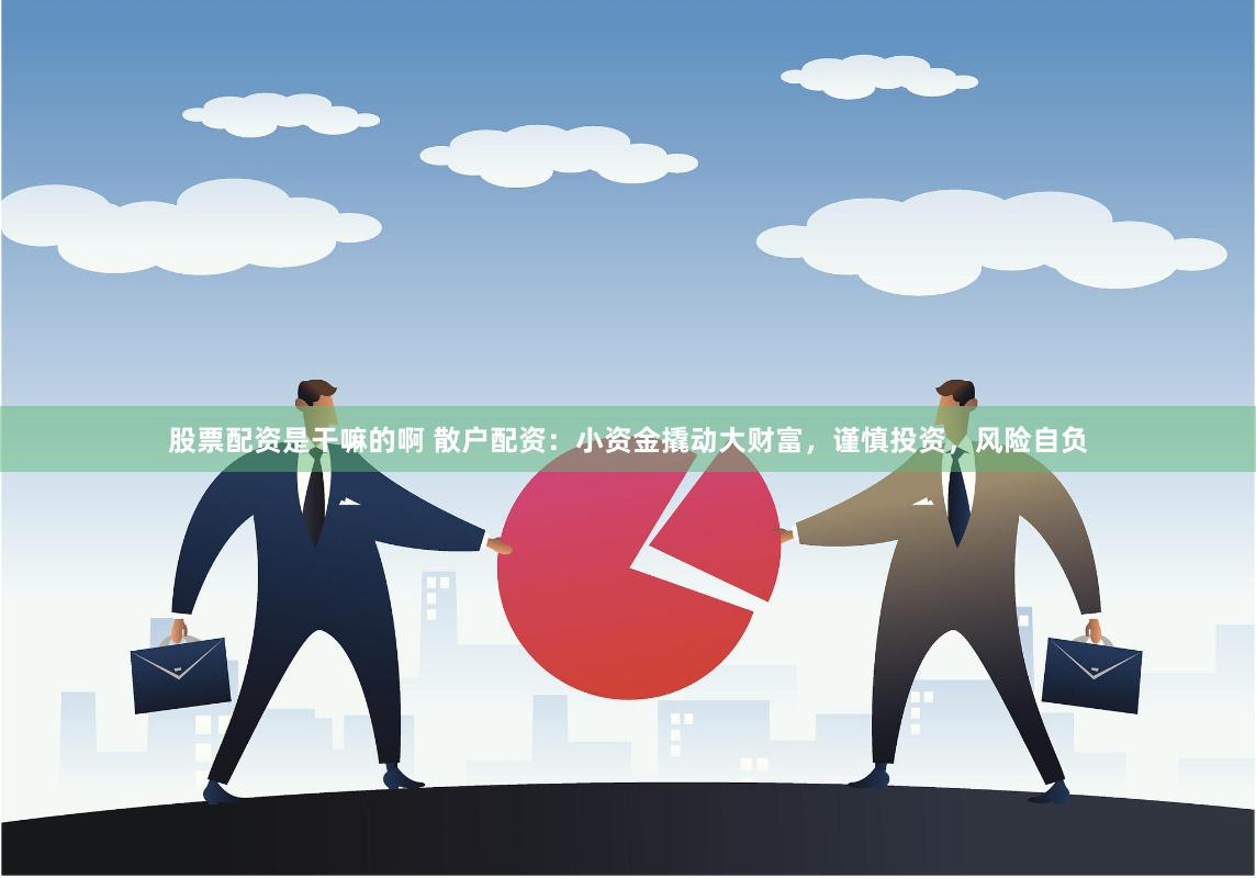 股票配资是干嘛的啊 散户配资:小资金撬动大财富,谨慎投资,风险自负