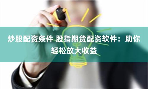 炒股配资条件 股指期货配资软件:助你轻松放大收益
