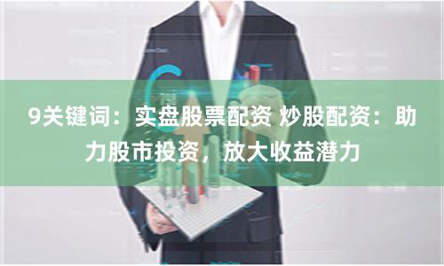 9关键词:实盘股票配资 炒股配资:助力股市投资,放大收益潜力