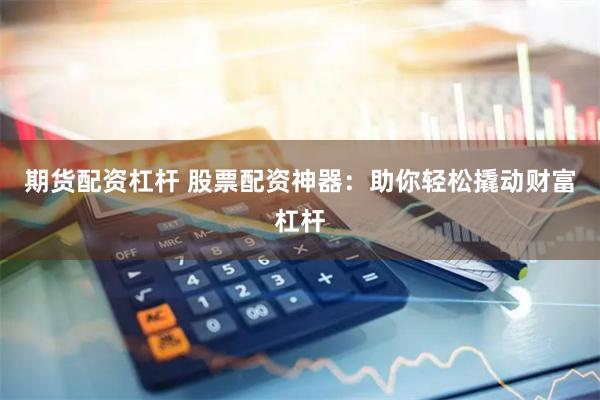 期货配资杠杆 股票配资神器：助你轻松撬动财富杠杆
