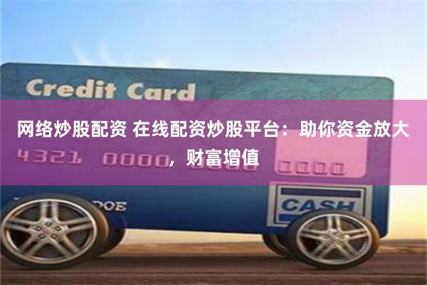 网络炒股配资 在线配资炒股平台：助你资金放大，财富增值
