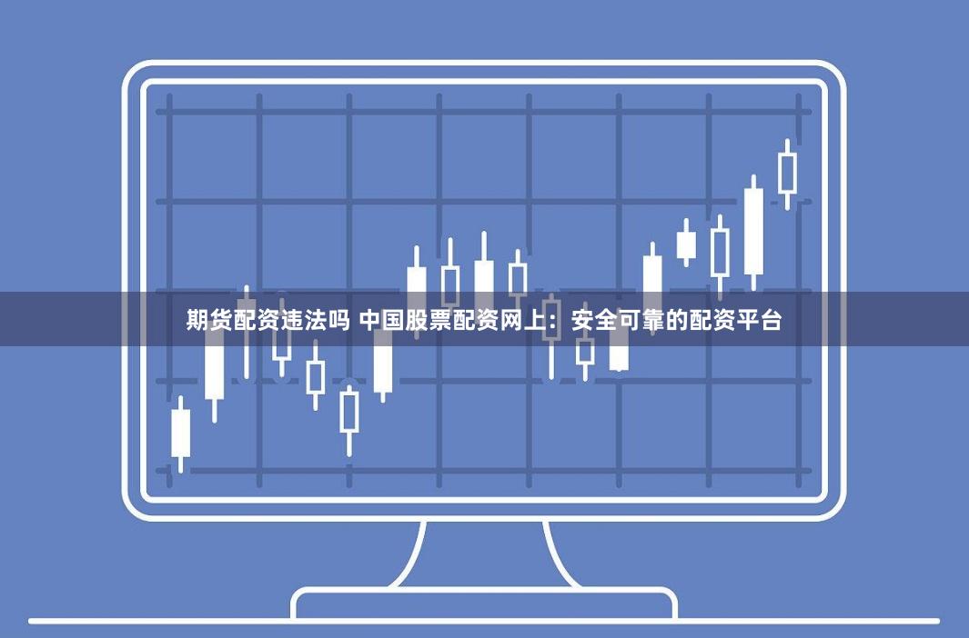 期货配资违法吗 中国股票配资网上：安全可靠的配资平台