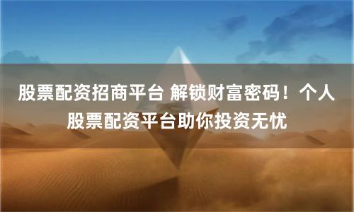 股票配资招商平台 解锁财富密码!个人股票配资平台助你投资无忧