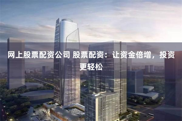 网上股票配资公司 股票配资:让资金倍增,投资更轻松