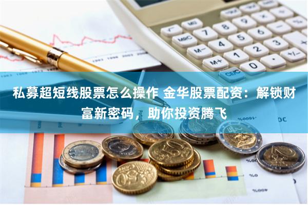 私募超短线股票怎么操作 金华股票配资:解锁财富新密码,助你投资腾飞