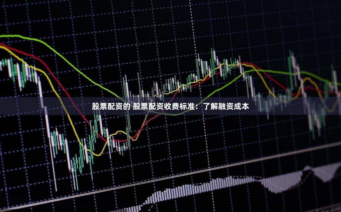 股票配资的 股票配资收费标准:了解融资成本