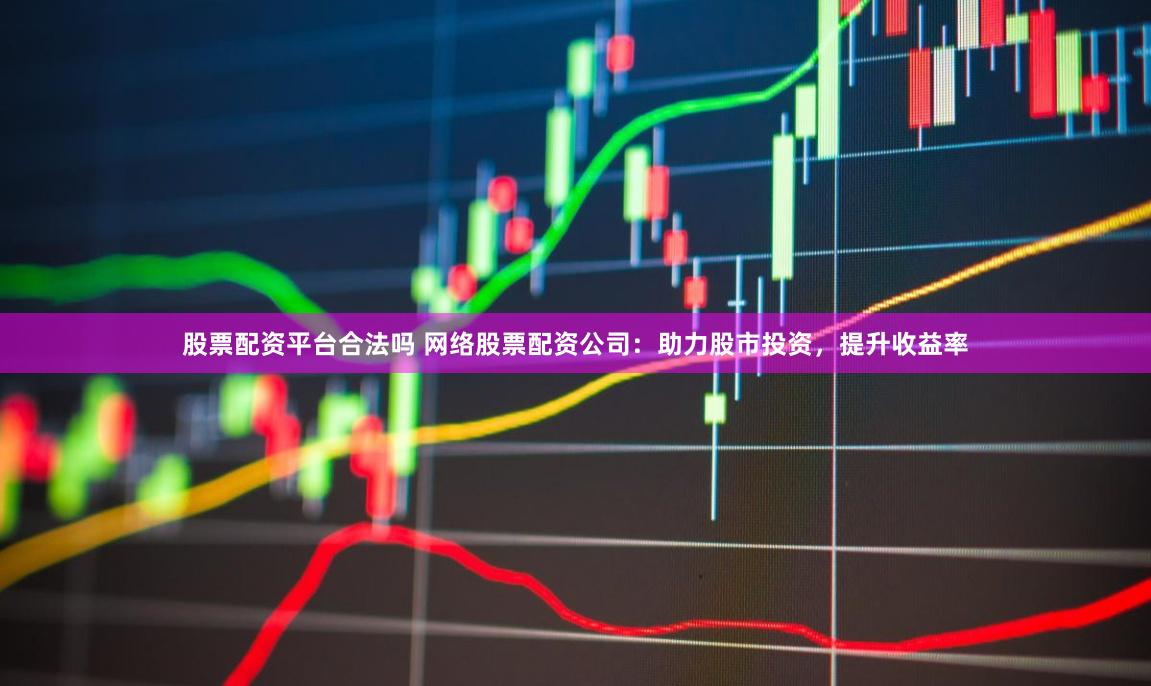 股票配资平台合法吗 网络股票配资公司：助力股市投资，提升收益率
