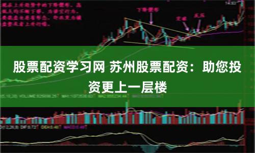 股票配资学习网 苏州股票配资：助您投资更上一层楼