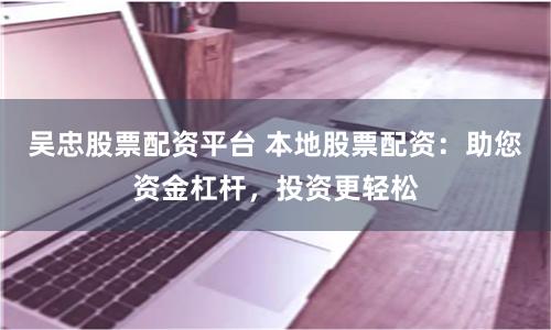 吴忠股票配资平台 本地股票配资：助您资金杠杆，投资更轻松