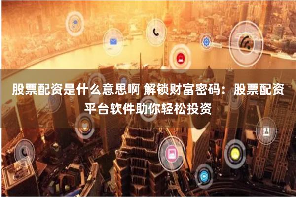 股票配资是什么意思啊 解锁财富密码:股票配资平台软件助你轻松投资