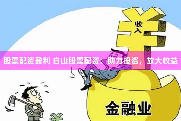 股票配资盈利 白山股票配资:助力投资,放大收益