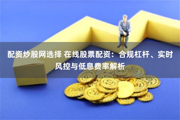 配资炒股网选择 在线股票配资：合规杠杆、实时风控与低息费率解析