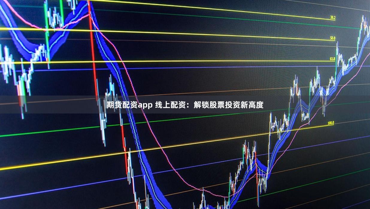 期货配资app 线上配资:解锁股票投资新高度