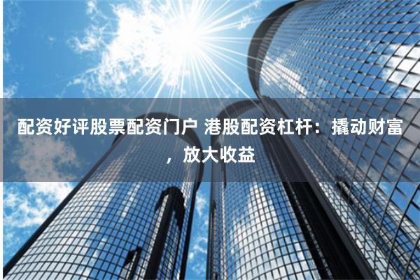 配资好评股票配资门户 港股配资杠杆：撬动财富，放大收益