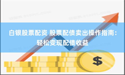 白银股票配资 股票配债卖出操作指南：轻松变现配债收益