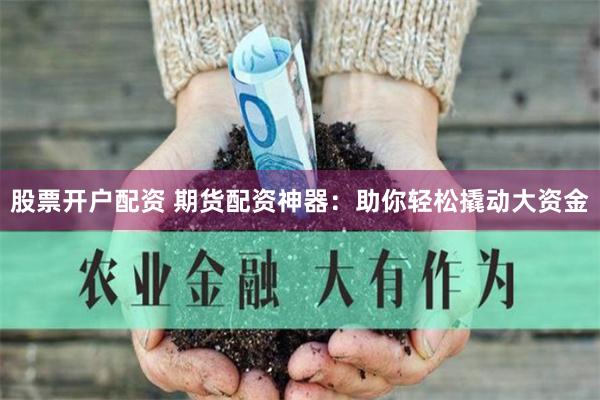 股票开户配资 期货配资神器：助你轻松撬动大资金