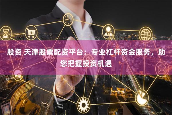 股资 天津股票配资平台：专业杠杆资金服务，助您把握投资机遇