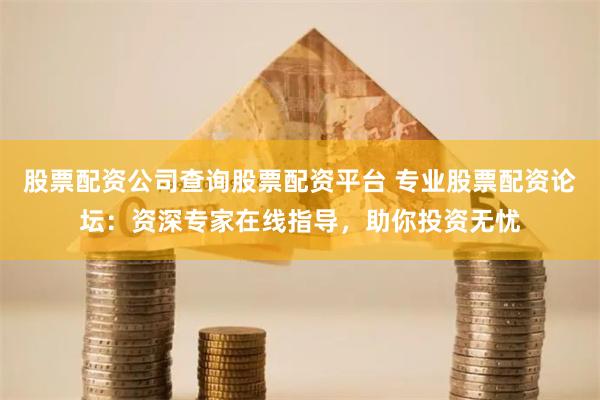 股票配资公司查询股票配资平台 专业股票配资论坛:资深专家在线指导,助你投资无忧