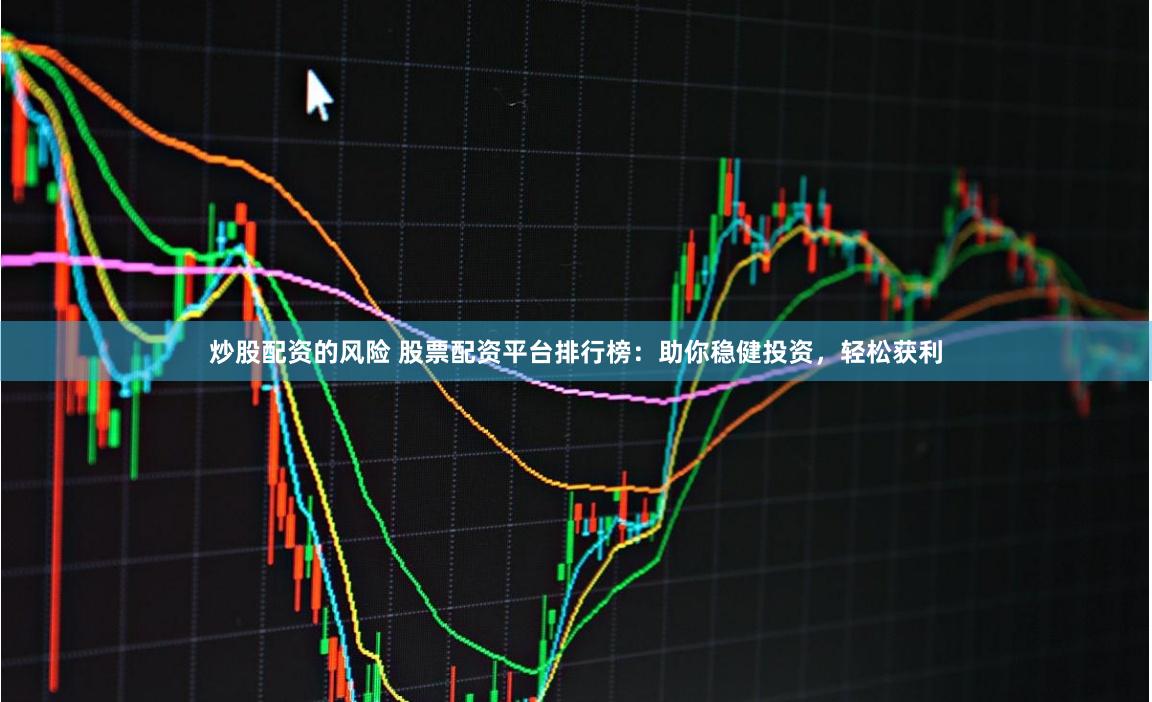 炒股配资的风险 股票配资平台排行榜：助你稳健投资，轻松获利