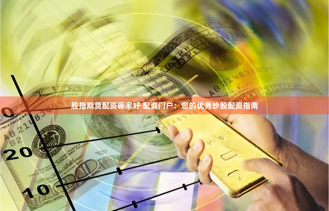股指期货配资哪家好 配资门户:您的优秀炒股配资指南