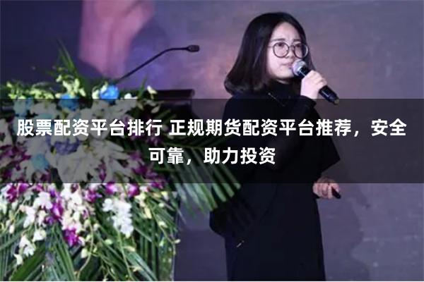 股票配资平台排行 正规期货配资平台推荐，安全可靠，助力投资
