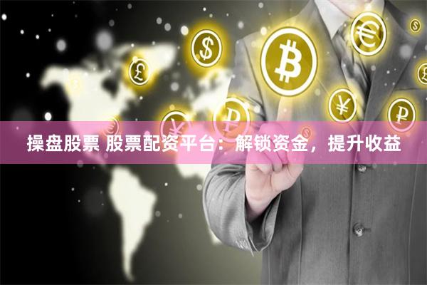 操盘股票 股票配资平台：解锁资金，提升收益