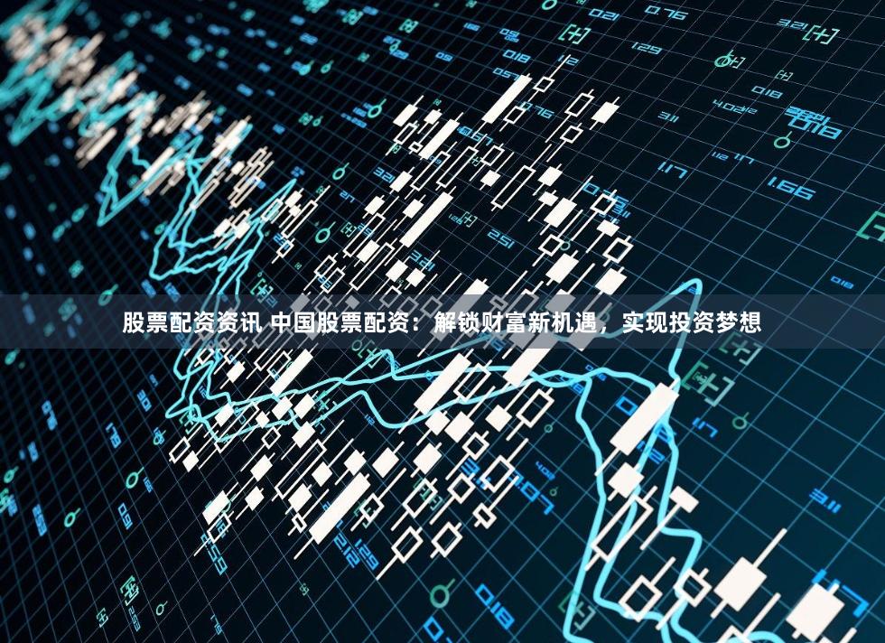 股票配资资讯 中国股票配资：解锁财富新机遇，实现投资梦想