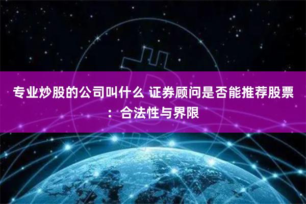专业炒股的公司叫什么 证券顾问是否能推荐股票:合法性与界限