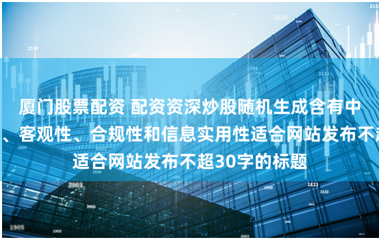 厦门股票配资 配资资深炒股随机生成含有中立性、权威性、客观性、合规性和信息实用性适合网站发布不超30字的标题