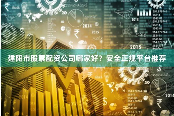 建阳市股票配资公司哪家好？安全正规平台推荐