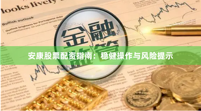 安康股票配资指南：稳健操作与风险提示