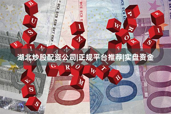 湖北炒股配资公司|正规平台推荐|实盘资金
