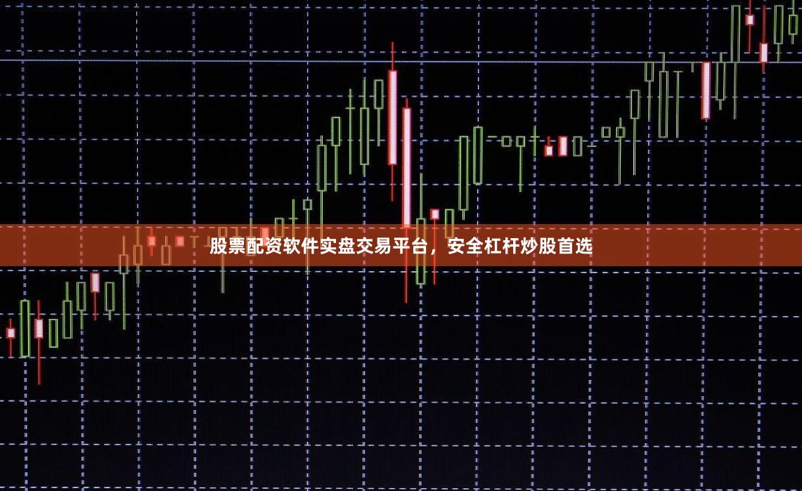 股票配资软件实盘交易平台，安全杠杆炒股首选