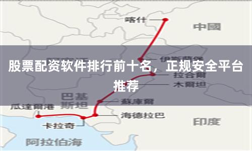 股票配资软件排行前十名，正规安全平台推荐