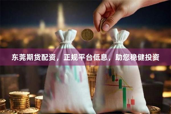 东莞期货配资，正规平台低息，助您稳健投资