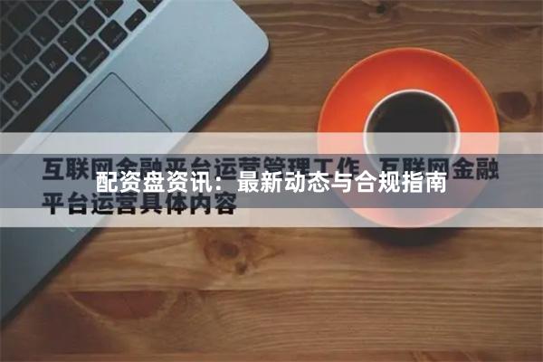 配资盘资讯：最新动态与合规指南