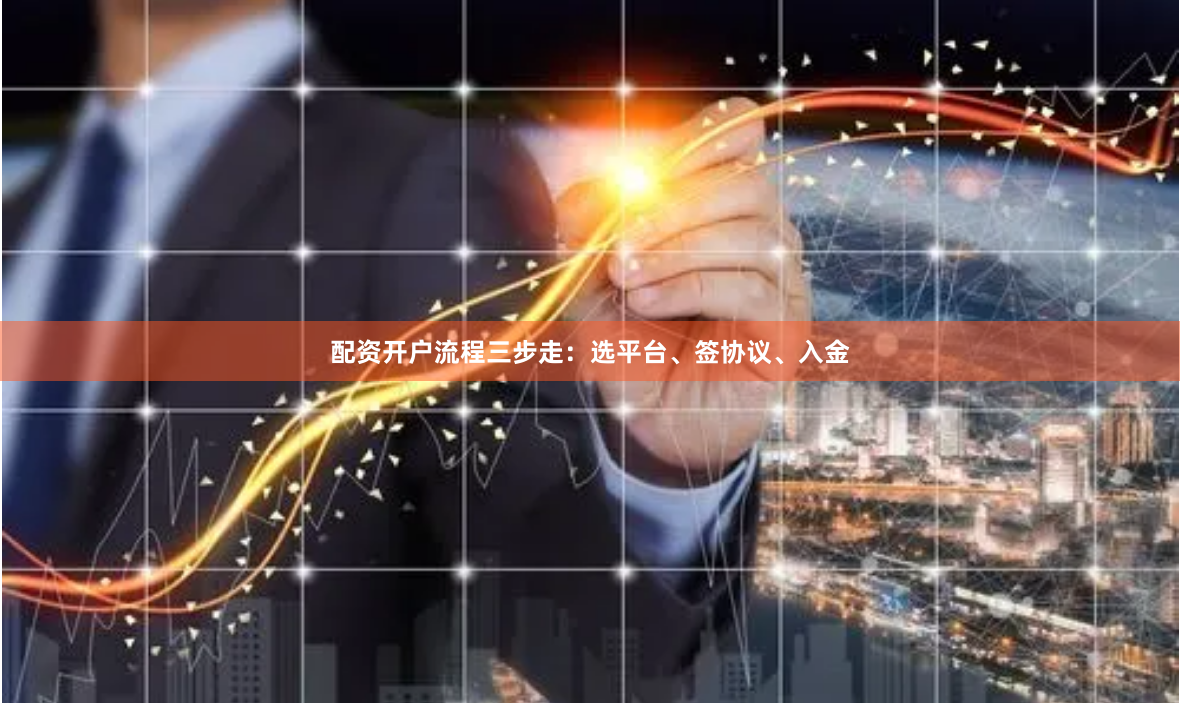 配资开户流程三步走：选平台、签协议、入金
